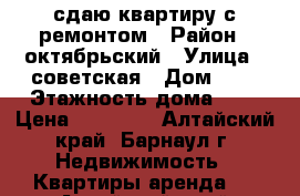 сдаю квартиру с ремонтом › Район ­ октябрьский › Улица ­ советская › Дом ­ 3 › Этажность дома ­ 4 › Цена ­ 12 000 - Алтайский край, Барнаул г. Недвижимость » Квартиры аренда   . Алтайский край